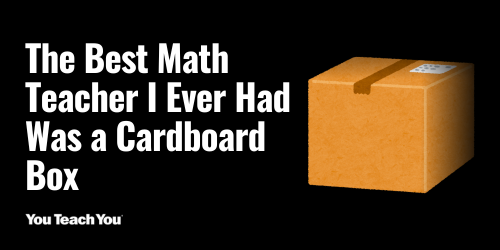 The Best Math Teacher I Ever Had Was a Cardboard Box